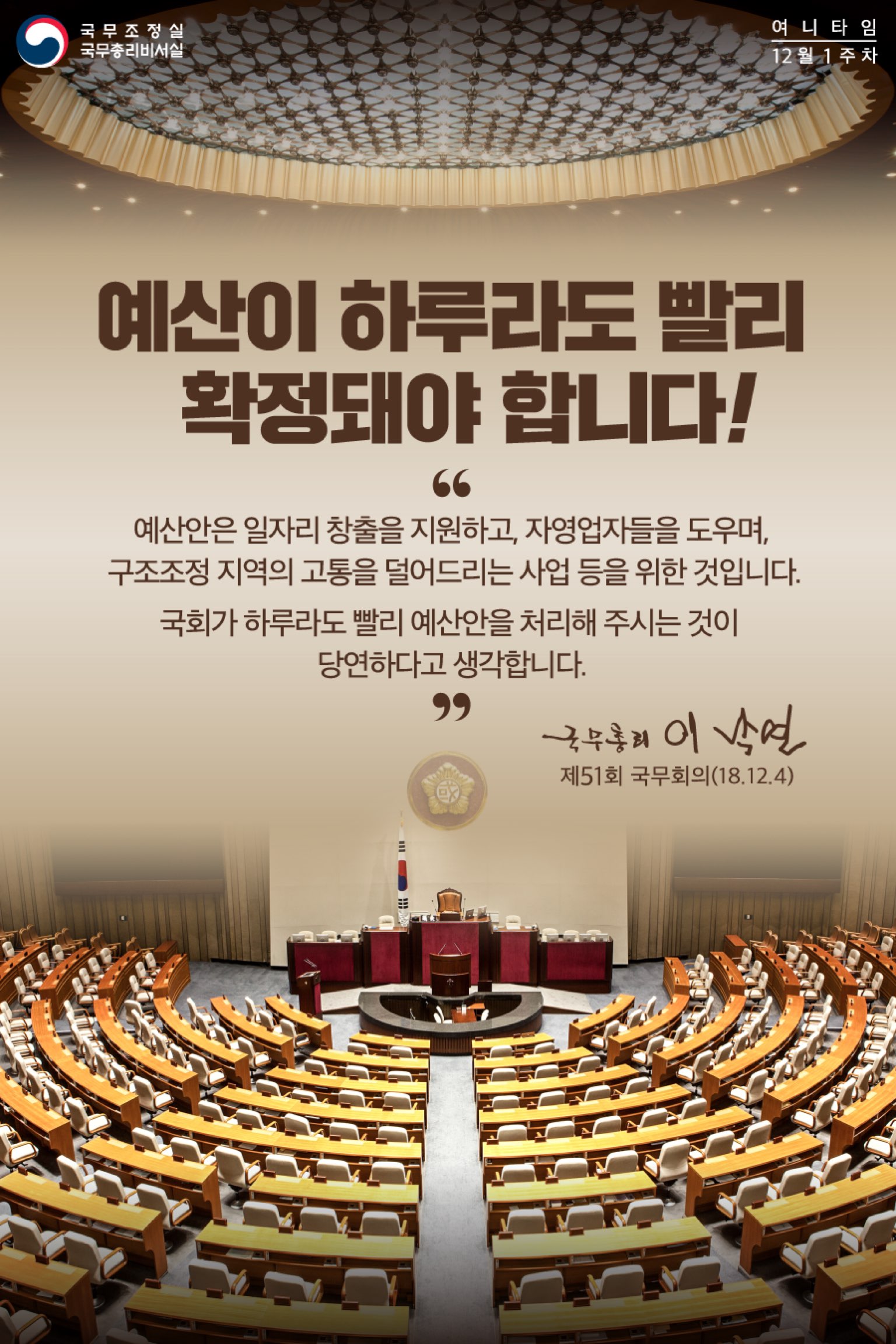 예산이 하루라도 빨리 확정돼야 합니다. 예산안은 일자리 창출을 지원하고, 자영업자들을 도우며, 구조조정 지역의 고통을 덜어드리는 사업 등을 위한 것입니다. 국회가 하루라도 빨리 예산안을 처리해 주시는 것이 당연하다고 생각합니다. 국무총리 이낙연