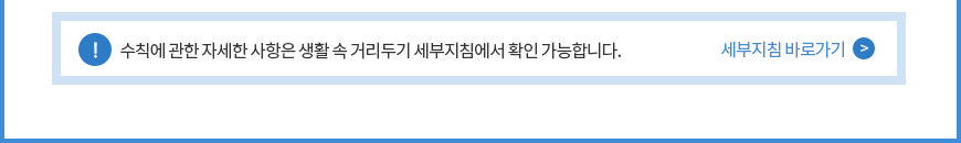수칙에 관한 자세한 사항은 생활 속 거리두기 세부지침에서 확인 가능합니다.
