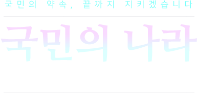 국민의 약속 끝까지 지키겠습니다. 국민의 나라 정의로운 대한민국